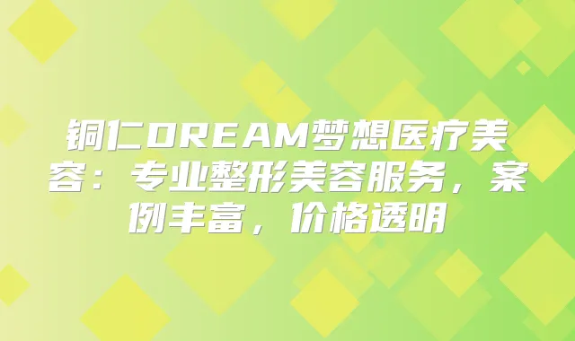 铜仁DREAM梦想医疗美容:专业整形美容服务,案例丰富,价格透明