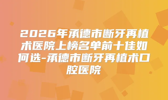 2026年承德市断牙再植术医院上榜名单前十佳如何选-承德市断牙再植术口腔医院