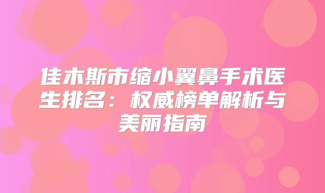 佳木斯市缩小翼鼻手术医生排名：榜单解析与美丽指南