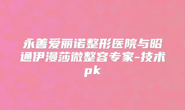永善爱丽诺整形医院与昭通伊漫莎微整容专家-技术pk