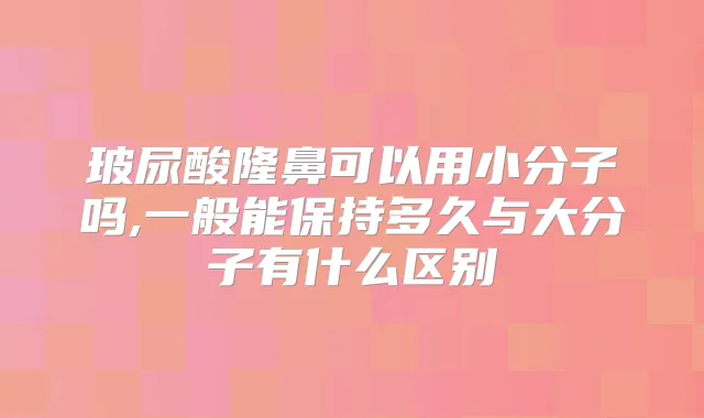 玻尿酸隆鼻可以用小分子吗,一般能保持多久与大分子有什么区别