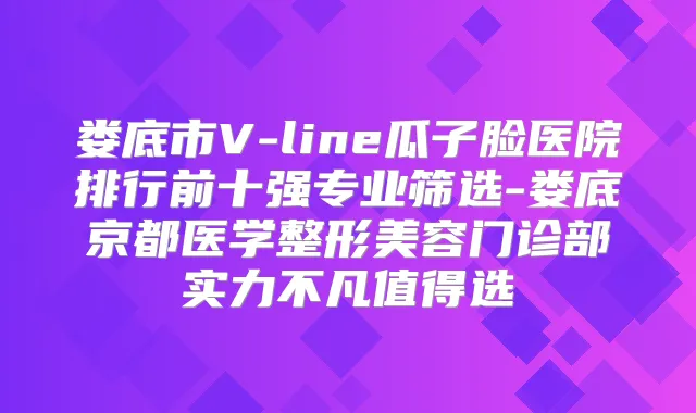 娄底市V-line瓜子脸医院排行前十强专业筛选-娄底京都医学整形美容门诊部实力不凡值得选