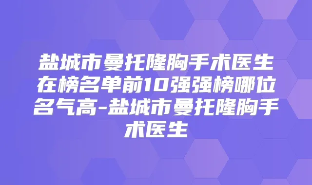 盐城市曼托隆胸手术医生在榜名单前10强强榜哪位名气高-盐城市曼托隆胸手术医生