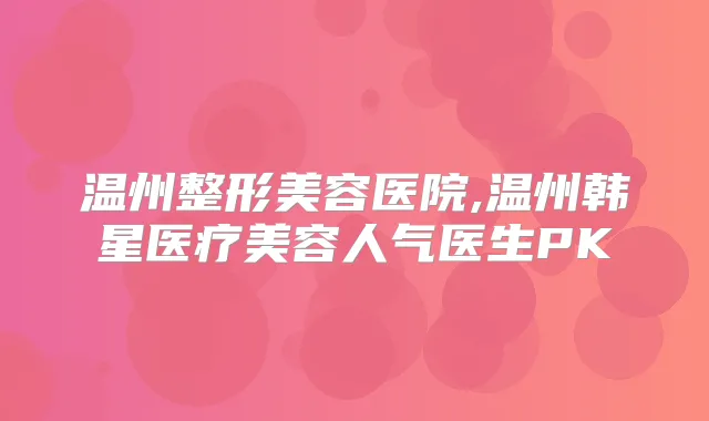 温州整形美容医院,温州韩星医疗美容人气医生PK