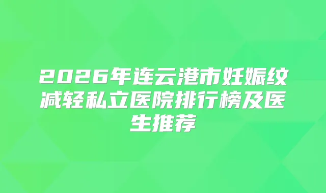 2026年连云港市妊娠纹减轻私立医院排行榜及医生推荐