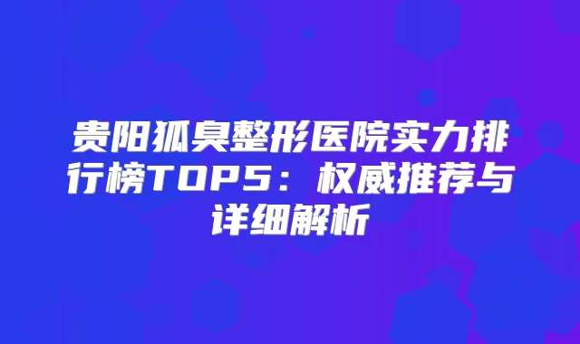 贵阳狐臭整形医院实力排行榜TOP5:推荐与详细解析