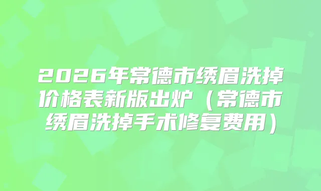 2026年常德市绣眉洗掉价格表新版出炉（常德市绣眉洗掉手术修复费用）
