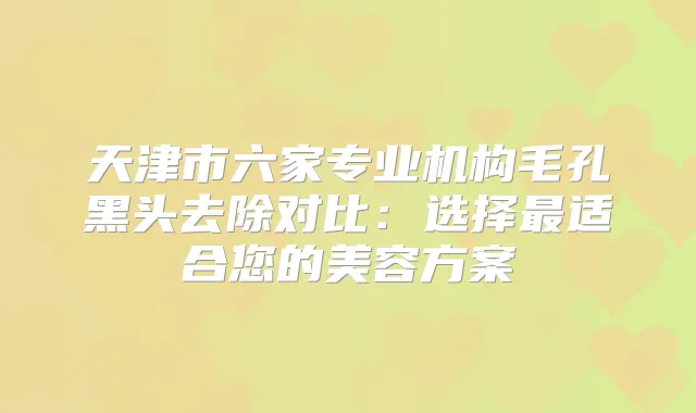 天津市六家专业机构毛孔黑头去除对比：选择适合您的美容方案