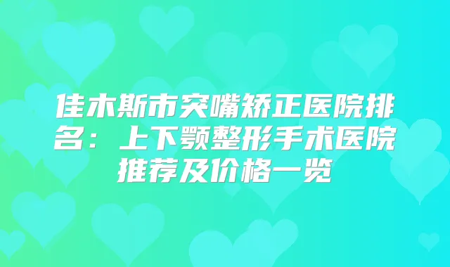 佳木斯市突嘴矫正医院排名:上下颚整形手术医院推荐及价格一览