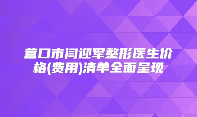 营口市闫迎军整形医生价格(费用)清单全面呈现