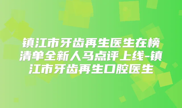 镇江市牙齿再生医生在榜清单全新人马点评上线-镇江市牙齿再生口腔医生