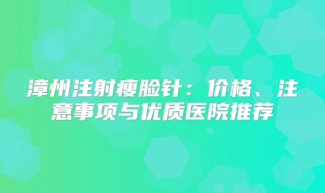 漳州注射瘦脸针：价格、注意事项与优质医院推荐