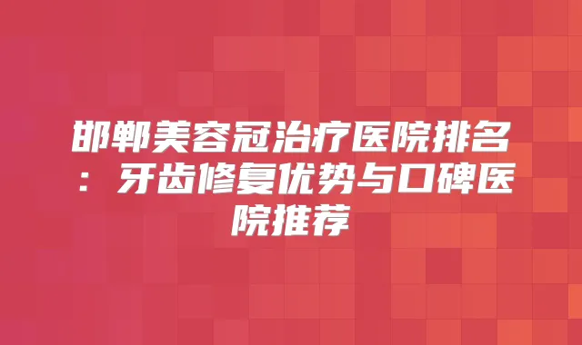 邯郸美容冠医院排名:牙齿修复优势与口碑医院推荐