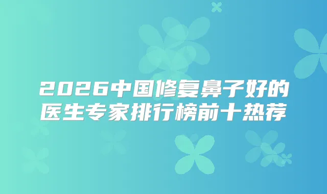 2026中国修复鼻子好的医生专家排行榜前十热荐