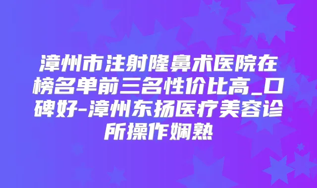 漳州市注射隆鼻术医院在榜名单前三名性价比高_口碑好-漳州东扬医疗美容诊所操作娴熟