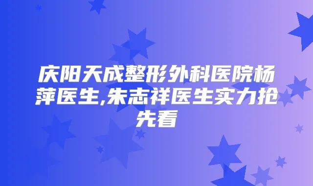 庆阳天成整形外科医院杨萍医生,朱志祥医生实力抢先看