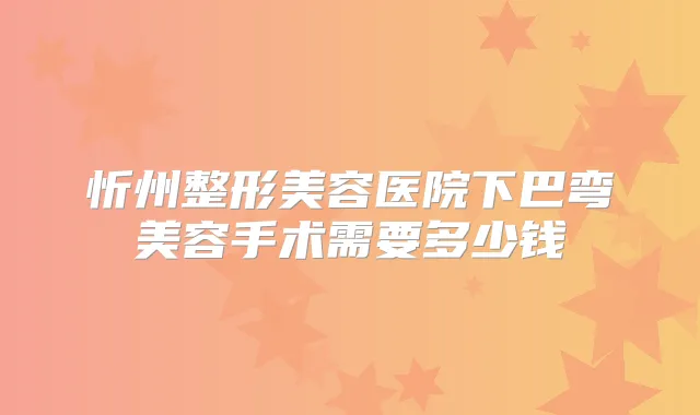 忻州整形美容医院下巴弯美容手术需要多少钱