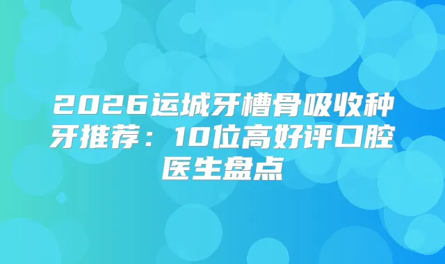 2026运城牙槽骨吸收种牙推荐:10位高好评口腔医生盘点