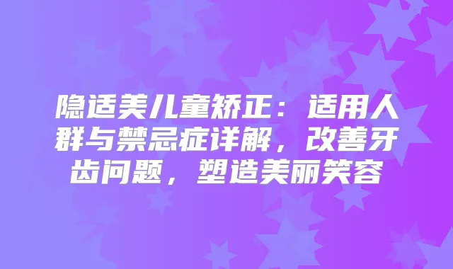 隐适美儿童矫正：适用人群与禁忌症详解，牙齿问题，塑造美丽笑容