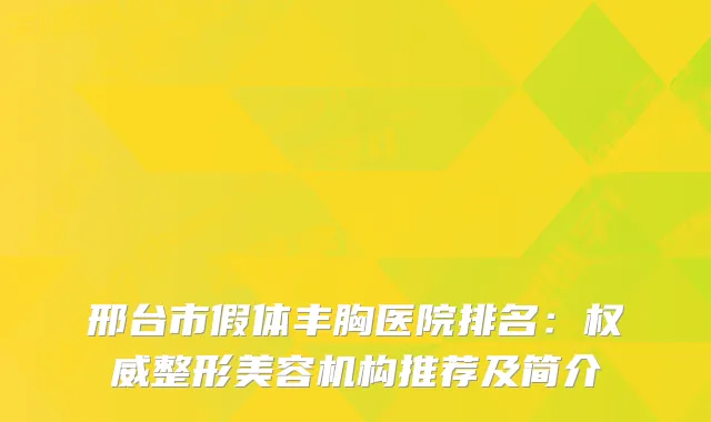 邢台市假体丰胸医院排名：整形美容机构推荐及简介