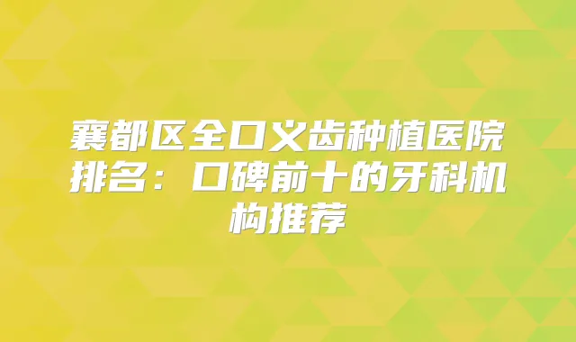 襄都区全口义齿种植医院排名：口碑前十的牙科机构推荐