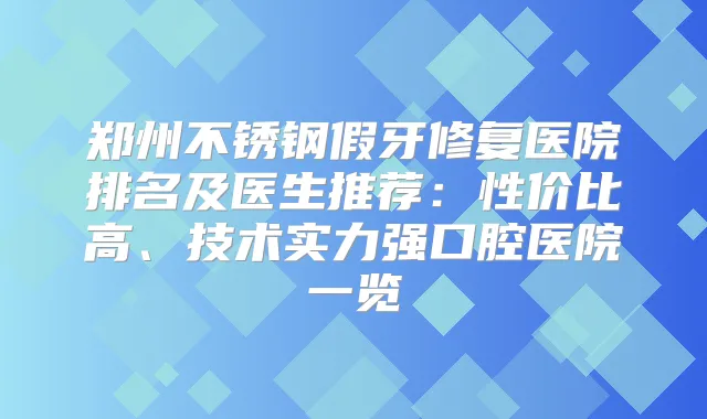 郑州不锈钢假牙修复医院排名及医生推荐：性价比高、技术实力强口腔医院一览