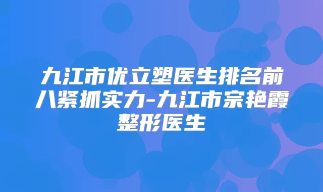 九江市优立塑医生排名前八紧抓实力-九江市宗艳霞整形医生