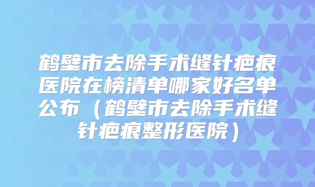 鹤壁市去除手术缝针疤痕医院在榜清单哪家好名单公布（鹤壁市去除手术缝针疤痕整形医院）