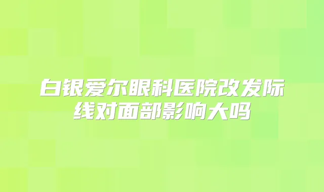 白银爱尔眼科医院改发际线对面部影响大吗