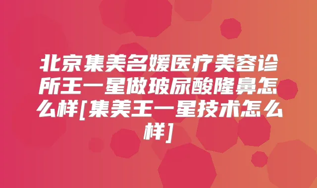 北京集美名媛医疗美容诊所王一星做玻尿酸隆鼻怎么样[集美王一星技术怎么样]