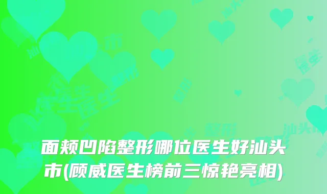 面颊凹陷整形哪位医生好汕头市(顾威医生榜前三惊艳亮相)