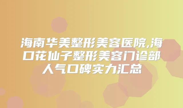 海南华美整形美容医院,海口花仙子整形美容门诊部人气口碑实力汇总