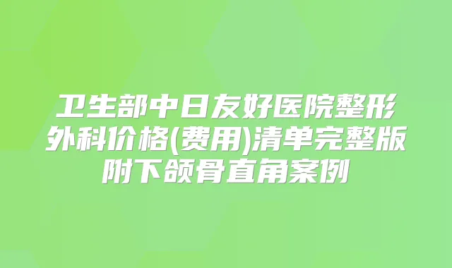 卫生部中日友好医院整形外科价格(费用)清单完整版附下颌骨直角案例
