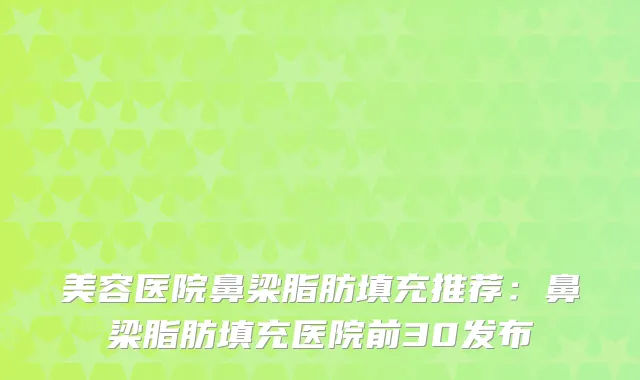 美容医院鼻梁脂肪填充推荐：鼻梁脂肪填充医院前30发布