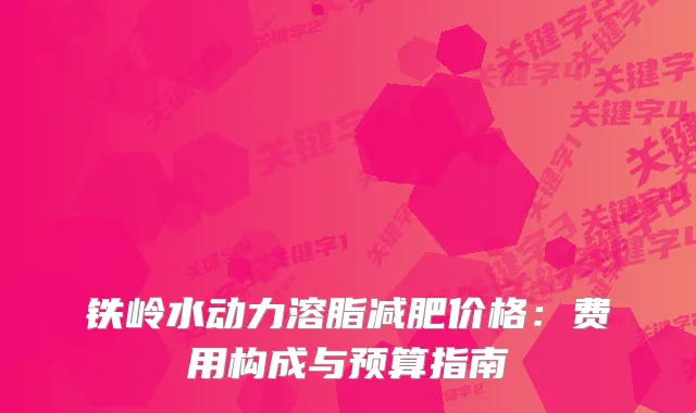 铁岭水动力溶脂减肥价格：费用构成与预算指南