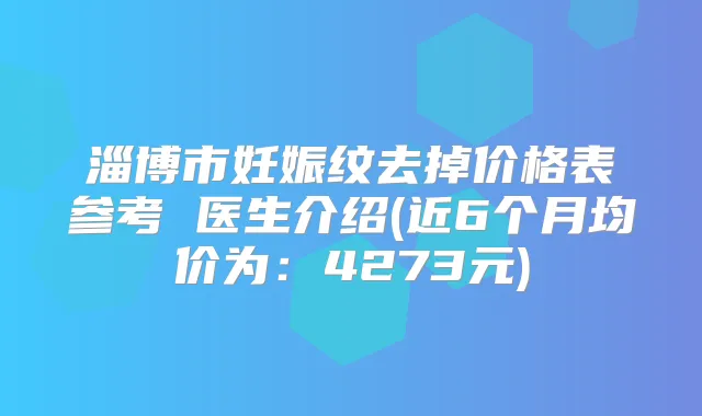淄博市妊娠纹去掉价格表参考 医生介绍(近6个月均价为：4273元)
