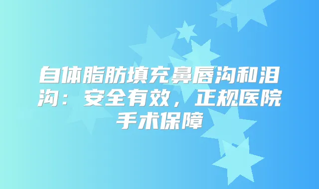 自体脂肪填充鼻唇沟和泪沟：安全有效，正规医院手术保障