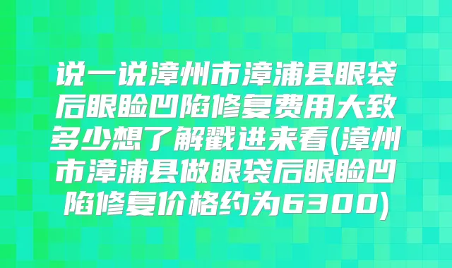 说一说漳州市漳浦县眼袋后眼睑凹陷修复费用大致多少想了解戳进来看(漳州市漳浦县做眼袋后眼睑凹陷修复价格约为6300)