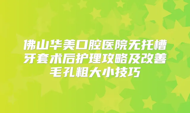 title="佛山华美口腔医院无托槽牙套术后护理攻略及毛孔粗大小技巧"