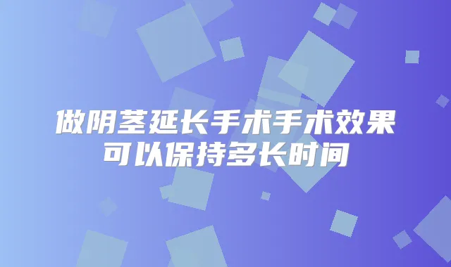 做阴茎延长手术手术效果可以保持多长时间