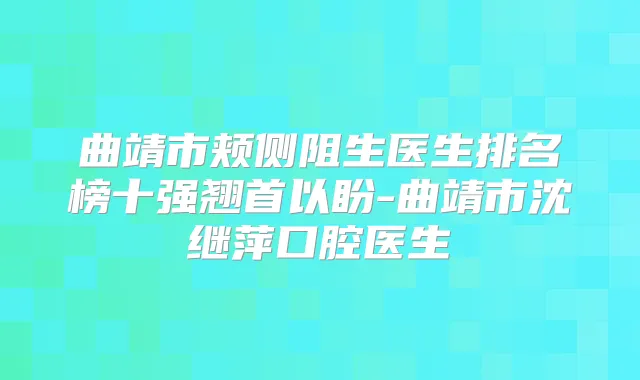 曲靖市颊侧阻生医生排名榜十强翘首以盼-曲靖市沈继萍口腔医生