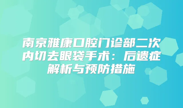 南京雅康口腔门诊部二次内切去眼袋手术：后遗症解析与预防措施