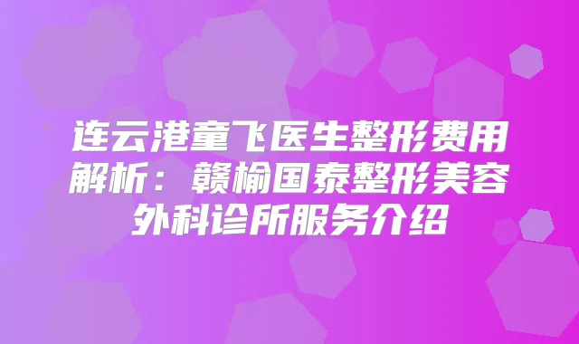 连云港童飞医生整形费用解析：赣榆国泰整形美容外科诊所服务介绍