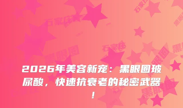 2026年美容新宠：黑眼圈玻尿酸，快速抗衰老的秘密武器！