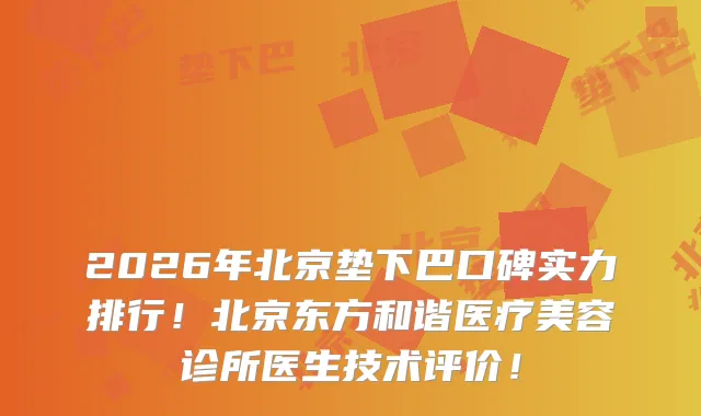 2026年北京垫下巴口碑实力排行！北京东方和谐医疗美容诊所医生技术评价！