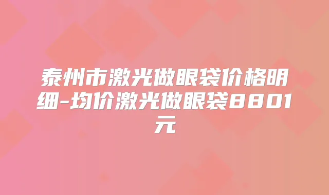 泰州市激光做眼袋价格明细-均价激光做眼袋8801元