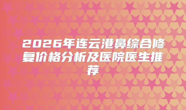 2026年连云港鼻综合修复价格分析及医院医生推荐