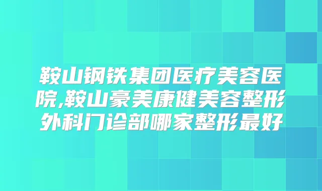 鞍山钢铁集团医疗美容医院,鞍山豪美康健美容整形外科门诊部哪家整形好