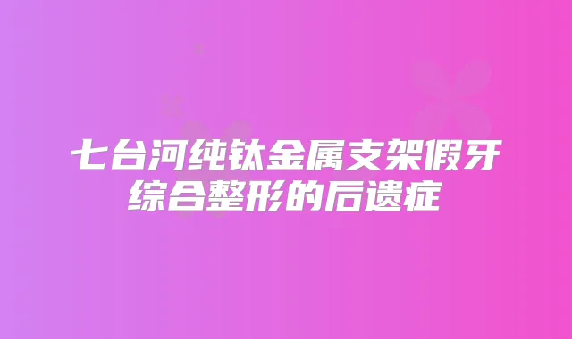 七台河纯钛金属支架假牙综合整形的后遗症