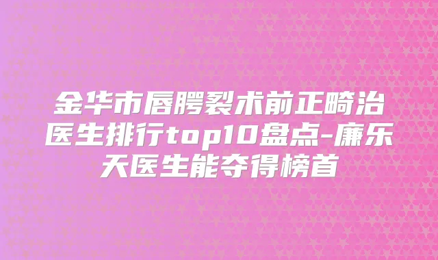 金华市唇腭裂术前正畸治医生排行top10盘点-廉乐天医生能夺得榜首